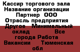 Кассир торгового зала › Название организации ­ Партнер, ООО › Отрасль предприятия ­ Другое › Минимальный оклад ­ 18 750 - Все города Работа » Вакансии   . Тюменская обл.